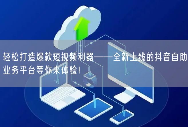轻松打造爆款短视频利器——全新上线的抖音自助业务平台等你来体验！