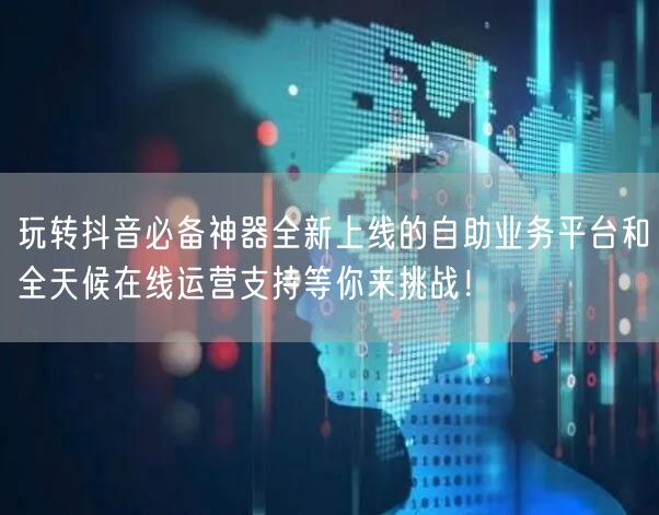 玩转抖音必备神器全新上线的自助业务平台和全天候在线运营支持等你来挑战！