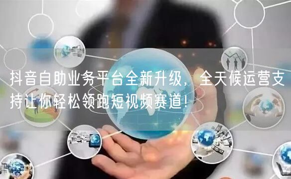 抖音自助业务平台全新升级，全天候运营支持让你轻松领跑短视频赛道！