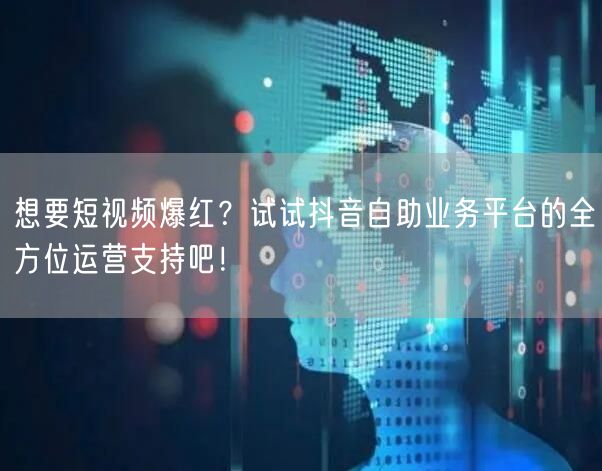 想要短视频爆红？试试抖音自助业务平台的全方位运营支持吧！
