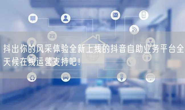 抖出你的风采体验全新上线的抖音自助业务平台全天候在线运营支持吧！