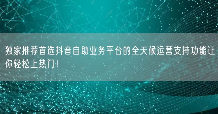 独家推荐首选抖音自助业务平台的全天候运营支持功能让你轻松上热门！