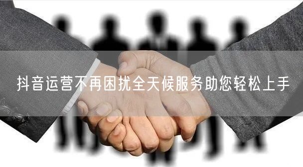 抖音运营不再困扰全天候服务助您轻松上手