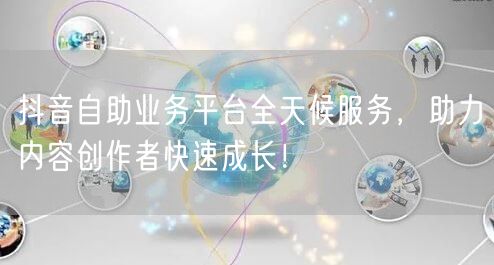 抖音自助业务平台全天候服务，助力内容创作者快速成长！
