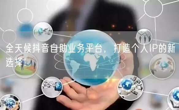 全天候抖音自助业务平台，打造个人IP的新选择！