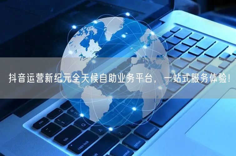 抖音运营新纪元全天候自助业务平台，一站式服务体验！