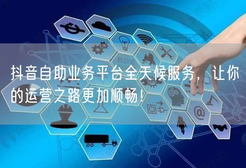 抖音自助业务平台全天候服务，让你的运营之路更加顺畅！