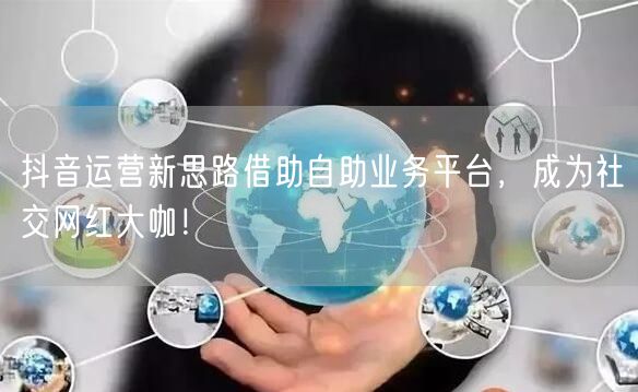 抖音运营新思路借助自助业务平台，成为社交网红大咖！