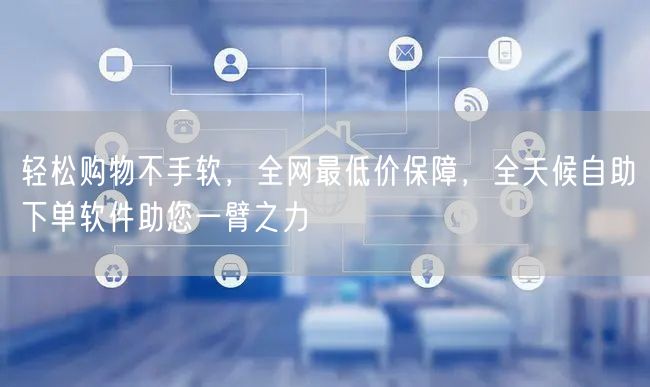 轻松购物不手软，全网最低价保障，全天候自助下单软件助您一臂之力