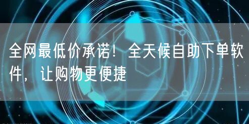 全网最低价承诺！全天候自助下单软件，让购物更便捷
