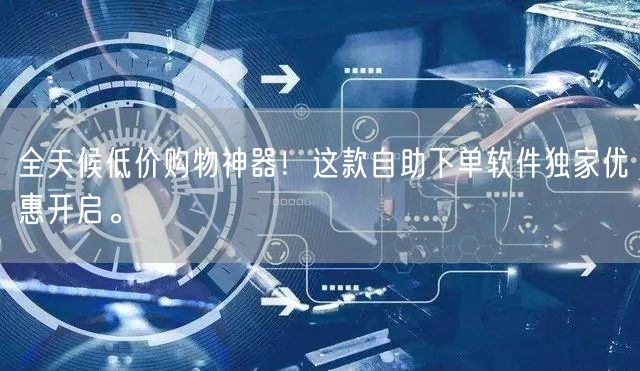 全天候低价购物神器！这款自助下单软件独家优惠开启。