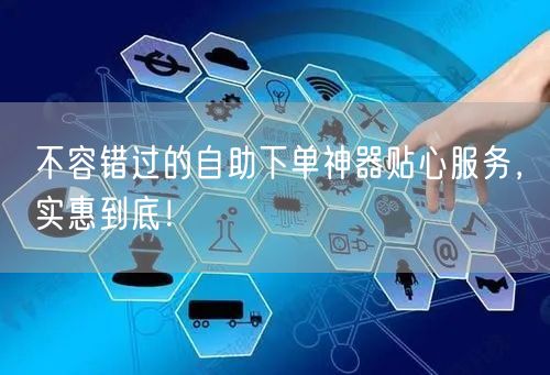 不容错过的自助下单神器贴心服务，实惠到底！