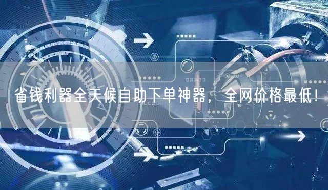 省钱利器全天候自助下单神器，全网价格最低！