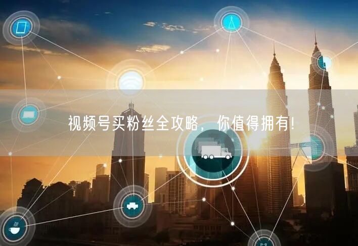 视频号买粉丝全攻略，你值得拥有！