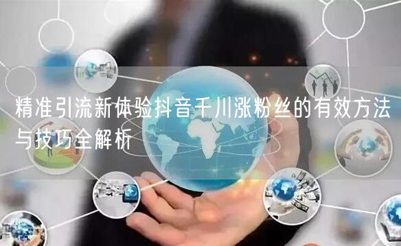 精准引流新体验抖音千川涨粉丝的有效方法与技巧全解析
