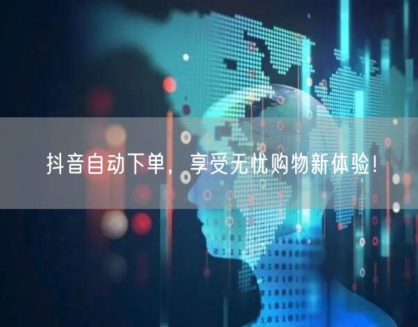 抖音自动下单，享受无忧购物新体验！