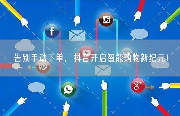 告别手动下单，抖音开启智能购物新纪元！
