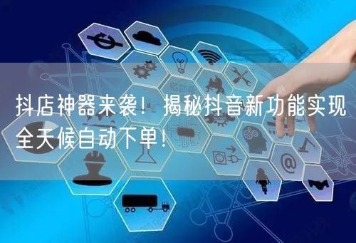抖店神器来袭！揭秘抖音新功能实现全天候自动下单！