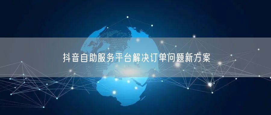 抖音自助服务平台解决订单问题新方案