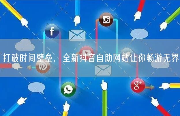 打破时间壁垒，全新抖音自助网站让你畅游无界