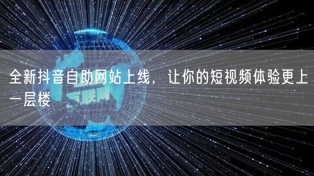全新抖音自助网站上线，让你的短视频体验更上一层楼