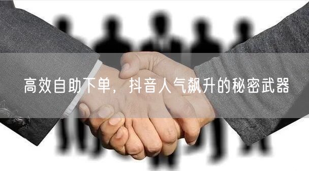 高效自助下单，抖音人气飙升的秘密武器