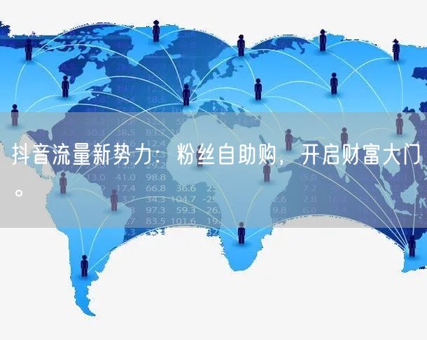 抖音流量新势力：粉丝自助购，开启财富大门。
