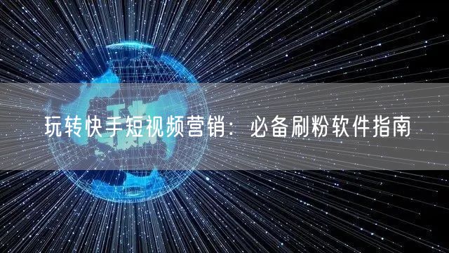 玩转快手短视频营销：必备刷粉软件指南
