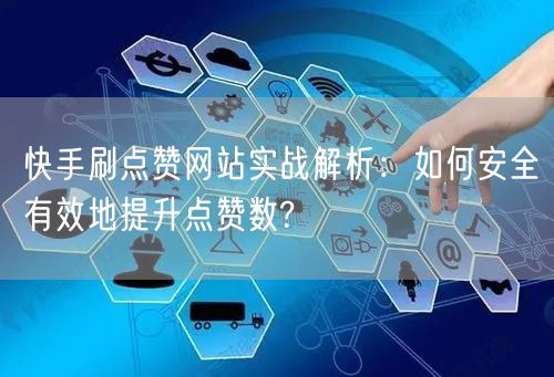 快手刷点赞网站实战解析：如何安全有效地提升点赞数?