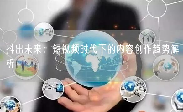 抖出未来：短视频时代下的内容创作趋势解析