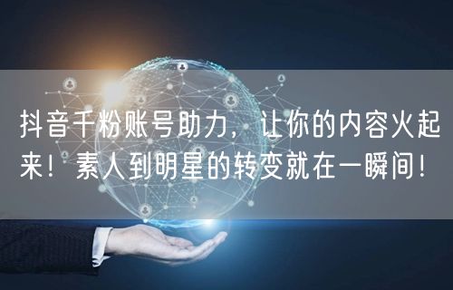 抖音千粉账号助力，让你的内容火起来！素人到明星的转变就在一瞬间！