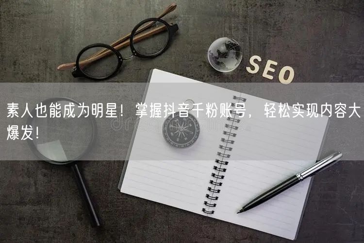 素人也能成为明星！掌握抖音千粉账号，轻松实现内容大爆发！