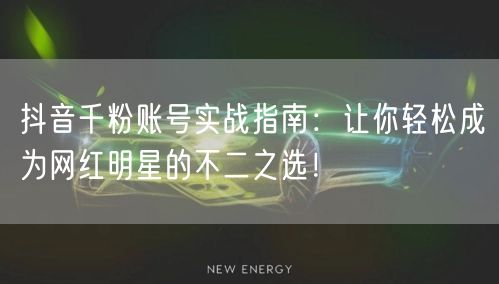 抖音千粉账号实战指南：让你轻松成为网红明星的不二之选！