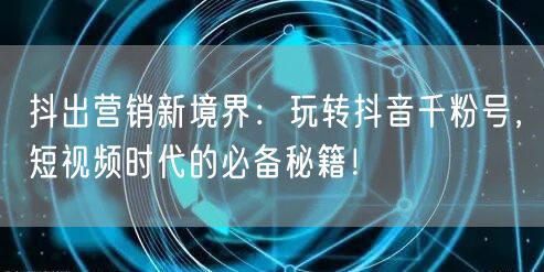抖出营销新境界：玩转抖音千粉号，短视频时代的必备秘籍！