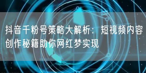 抖音千粉号策略大解析：短视频内容创作秘籍助你网红梦实现