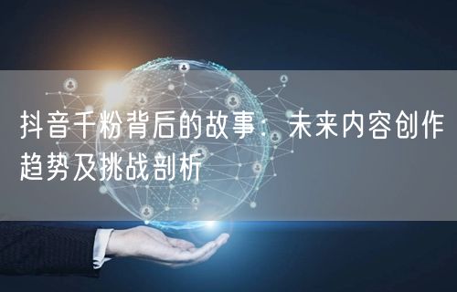 抖音千粉背后的故事：未来内容创作趋势及挑战剖析