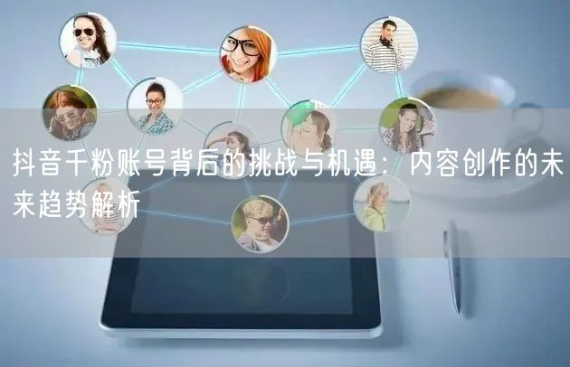 抖音千粉账号背后的挑战与机遇：内容创作的未来趋势解析