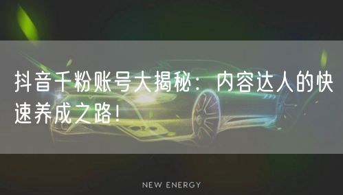 抖音千粉账号大揭秘：内容达人的快速养成之路！