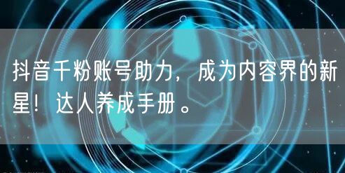 抖音千粉账号助力，成为内容界的新星！达人养成手册。