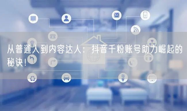 从普通人到内容达人：抖音千粉账号助力崛起的秘诀！