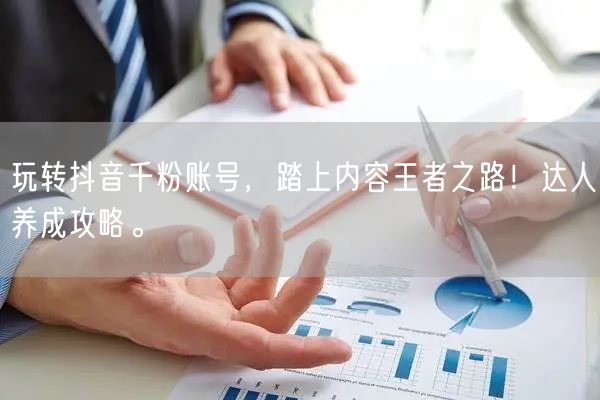 玩转抖音千粉账号，踏上内容王者之路！达人养成攻略。
