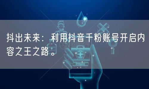 抖出未来：利用抖音千粉账号开启内容之王之路。