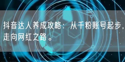 抖音达人养成攻略：从千粉账号起步，走向网红之路。