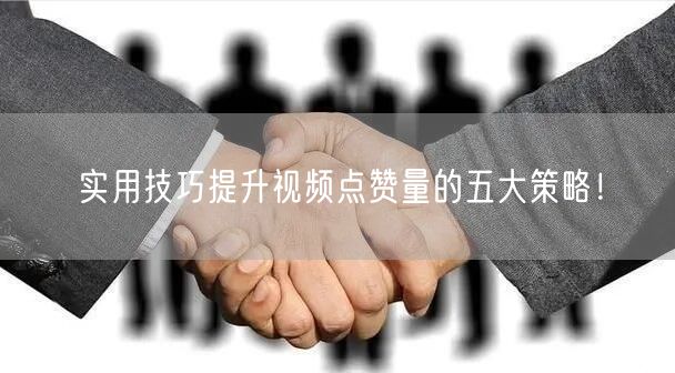 实用技巧提升视频点赞量的五大策略！