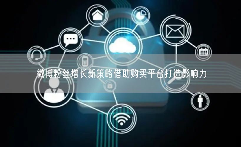 微博粉丝增长新策略借助购买平台打造影响力
