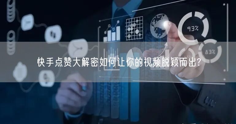 快手点赞大解密如何让你的视频脱颖而出?