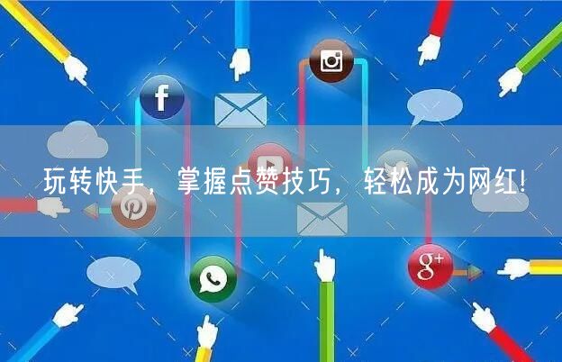 玩转快手，掌握点赞技巧，轻松成为网红!