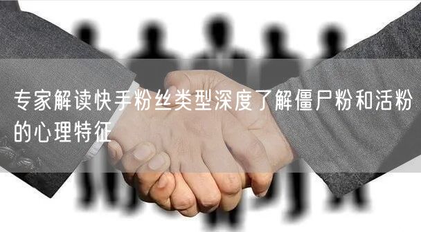 专家解读快手粉丝类型深度了解僵尸粉和活粉的心理特征