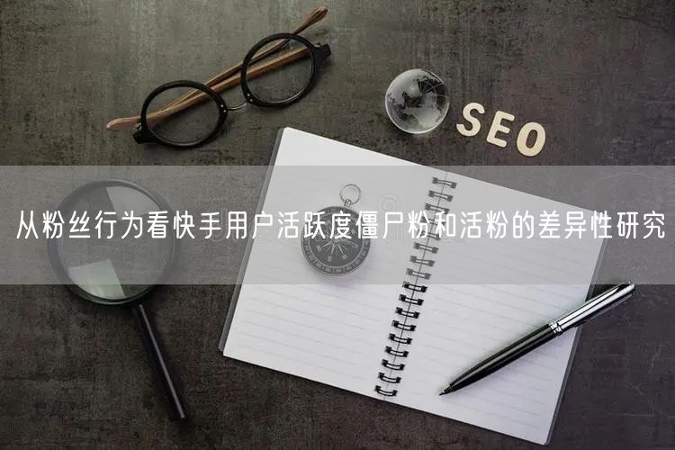 从粉丝行为看快手用户活跃度僵尸粉和活粉的差异性研究