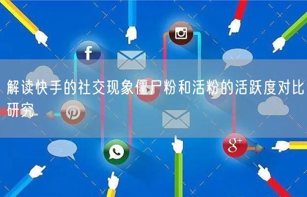 解读快手的社交现象僵尸粉和活粉的活跃度对比研究